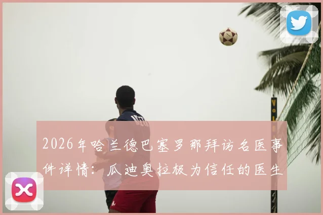 2026年哈兰德巴塞罗那拜访名医事件详情:瓜迪奥拉极为信任的医生是谁,对球员伤情有何影响