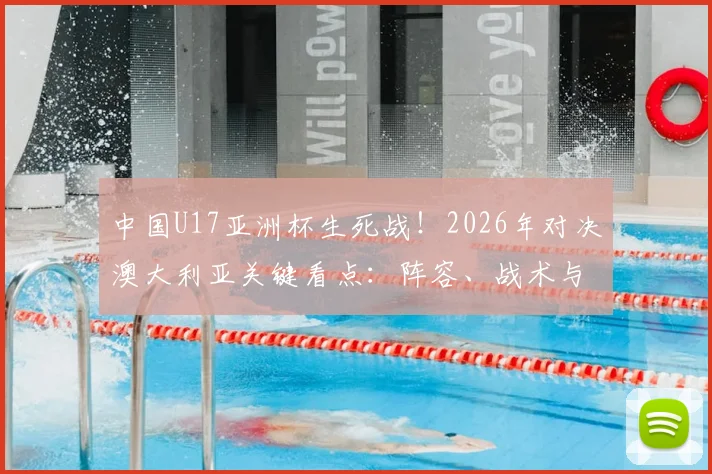 中国U17亚洲杯生死战！2026年对决澳大利亚关键看点：阵容、战术与22年决赛梦分析