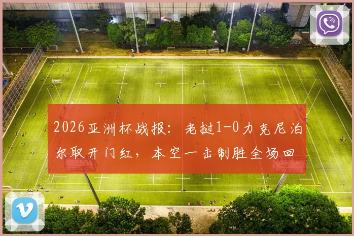 2026亚洲杯战报：老挝1-0力克尼泊尔取开门红，本空一击制胜全场回顾及精彩回放