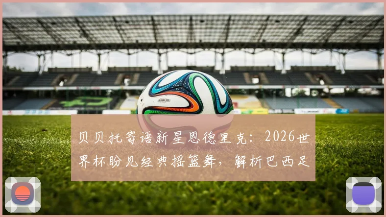 贝贝托寄语新星恩德里克：2026世界杯盼见经典摇篮舞，解析巴西足球的传承与期待