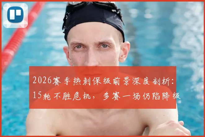 2026赛季热刺保级前景深度剖析：15轮不胜危机，多赛一场仍陷降级区，留队希望几何？