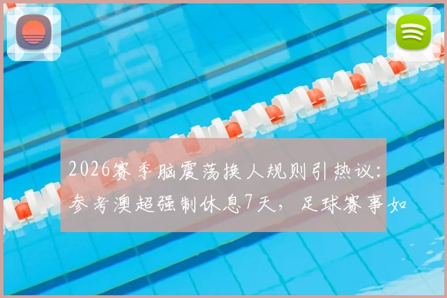 2026赛季脑震荡换人规则引热议：参考澳超强制休息7天，足球赛事如何保护球员健康