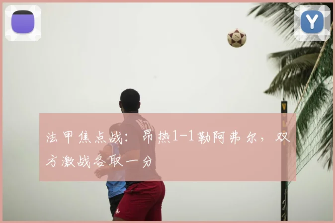 法甲焦点战：昂热1-1勒阿弗尔，双方激战各取一分