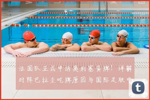 法国队正式申诉奥利塞黄牌！详解对阵巴拉圭吃牌原因与国际足联申诉规定流程