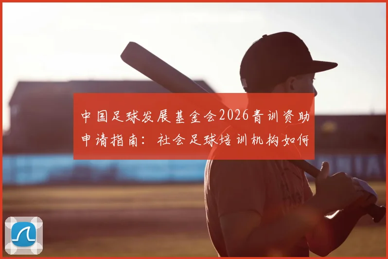 中国足球发展基金会2026青训资助申请指南：社会足球培训机构如何参与遴选与获取资金支持