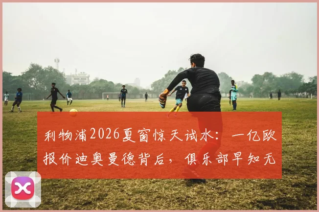 利物浦2026夏窗惊天试水：一亿欧报价迪奥曼德背后，俱乐部早知无望的真实意图