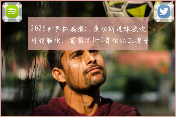 2026世界杯战报:桑切斯进球被吹详情解读,葡萄牙0-0哥伦比亚携手晋级之路分析