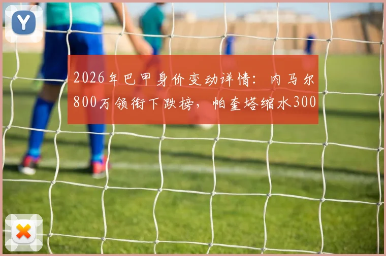 2026年巴甲身价变动详情：内马尔800万领衔下跌榜，帕奎塔缩水300万欧