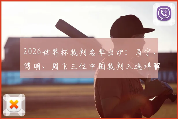 2026世界杯裁判名单出炉:马宁、傅明、周飞三位中国裁判入选详解,创下历史最佳纪录