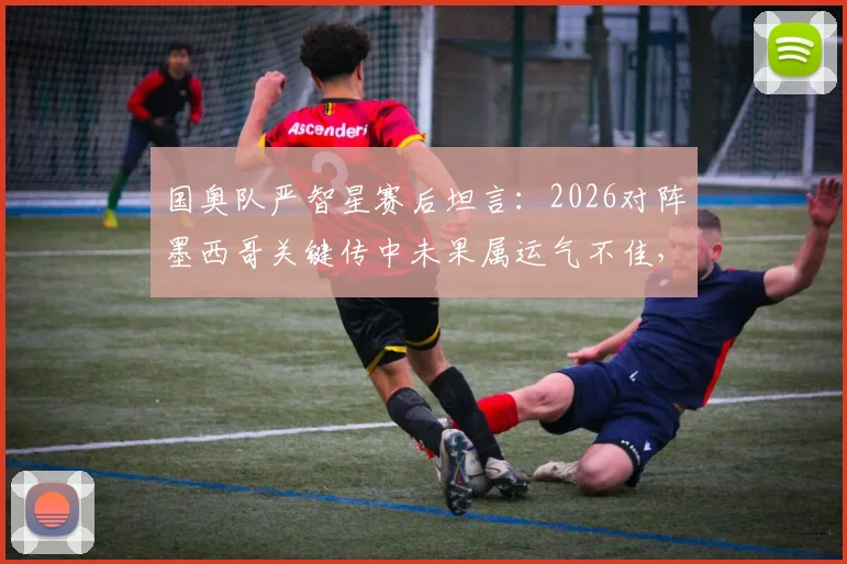 国奥队严智星赛后坦言：2026对阵墨西哥关键传中未果属运气不佳，附边路进攻技术要点解析