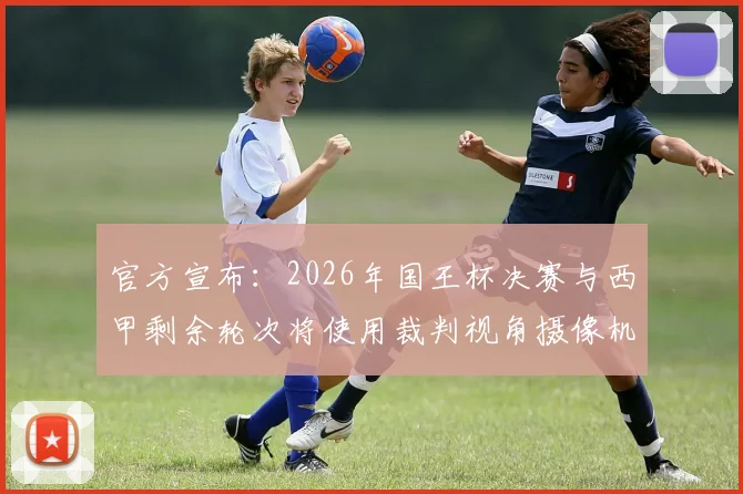 官方宣布：2026年国王杯决赛与西甲剩余轮次将使用裁判视角摄像机，附观看指南与规则解读