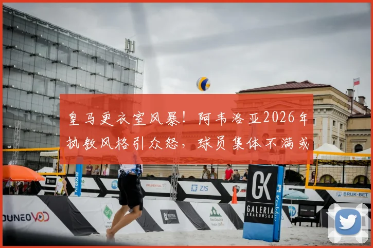 皇马更衣室风暴！阿韦洛亚2026年执教风格引众怒，球员集体不满或动摇伯纳乌根基？