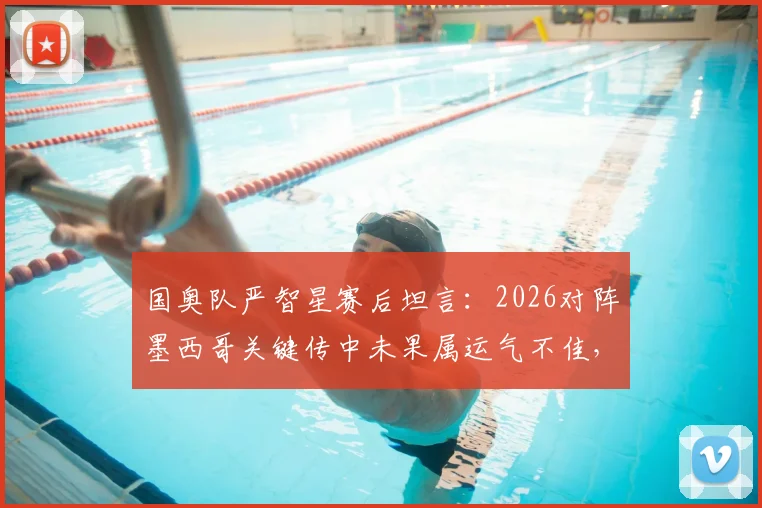 国奥队严智星赛后坦言：2026对阵墨西哥关键传中未果属运气不佳，附边路进攻技术要点解析