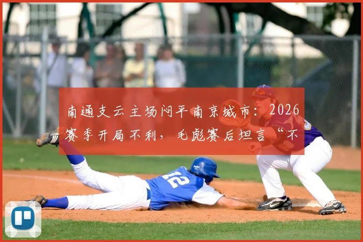 南通支云主场闷平南京城市：2026赛季开局不利，毛彪赛后坦言“不满意”