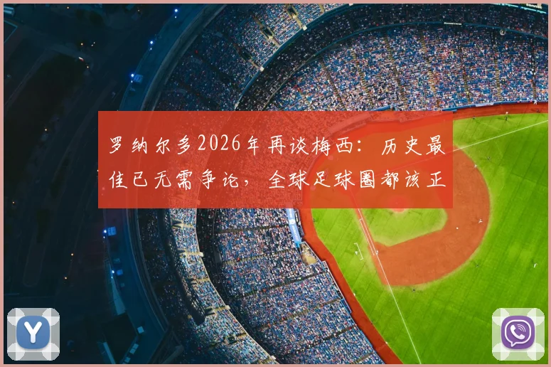 罗纳尔多2026年再谈梅西:历史最佳已无需争论,全球足球圈都该正视这个事实