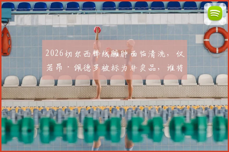 2026切尔西锋线臃肿面临清洗，仅若昂·佩德罗被标为非卖品，谁将离队引关注