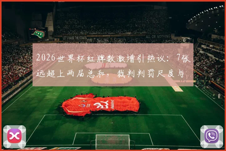 2026世界杯红牌数激增引热议：7张远超上两届总和，裁判判罚尺度与VAR成焦点