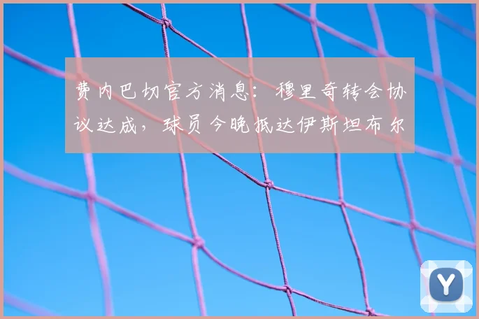 费内巴切官方消息：穆里奇转会协议达成，球员今晚抵达伊斯坦布尔，2026夏窗重磅签约