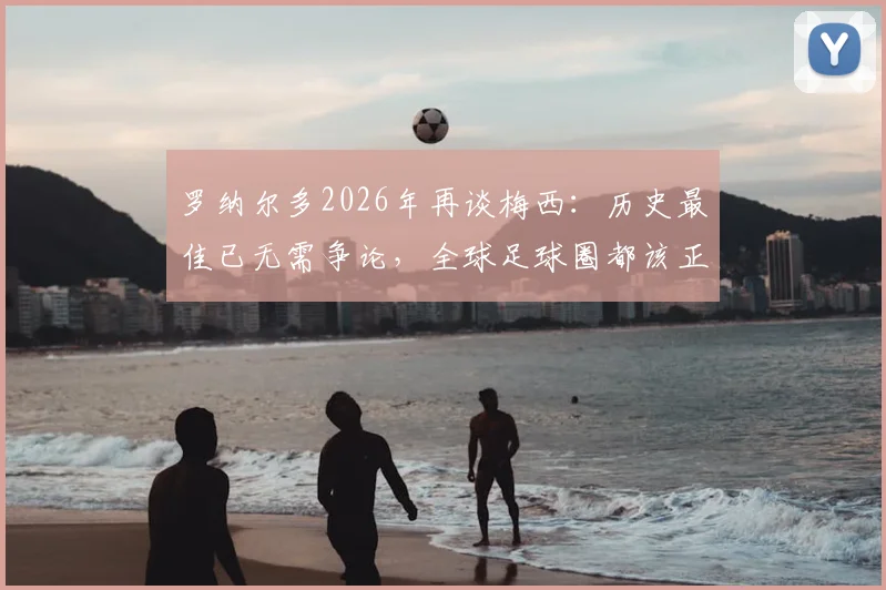 罗纳尔多2026年再谈梅西：历史最佳已无需争论，全球足球圈都该正视这个事实