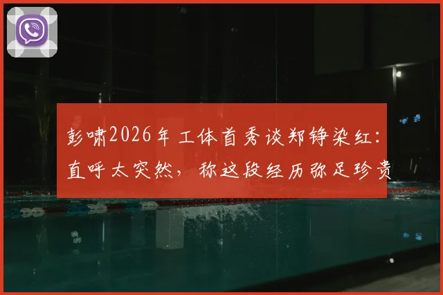 彭啸2026年工体首秀谈郑铮染红：直呼太突然，称这段经历弥足珍贵