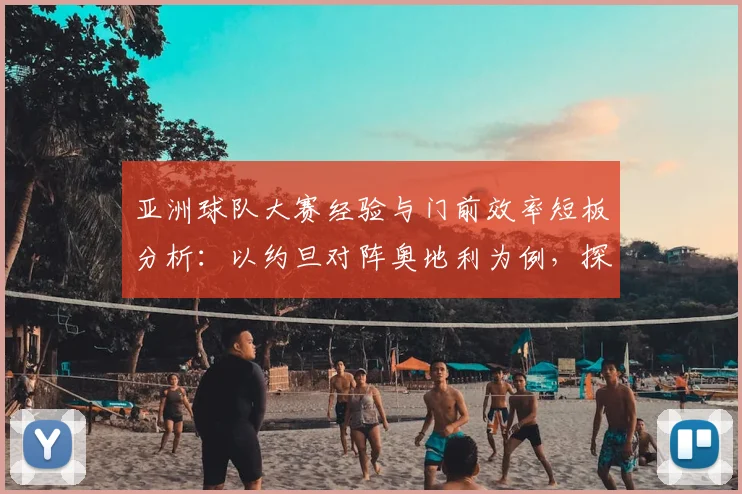 亚洲球队大赛经验与门前效率短板分析:以约旦对阵奥地利为例,探讨2026世界杯前亚洲足球需突破的关键点
