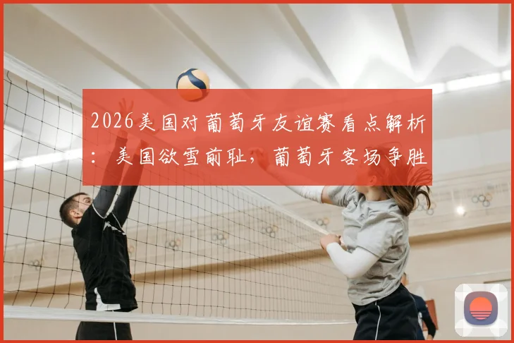 2026美国对葡萄牙友谊赛看点解析：美国欲雪前耻，葡萄牙客场争胜重拾信心